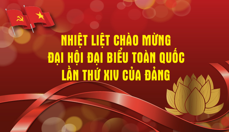 NHIỆT LIỆT CHÀO MỪNG ĐẠI HỘI ĐẠI BIỂU TOÀN QUỐC LẦN THỨ XIV CỦA ĐẢNG